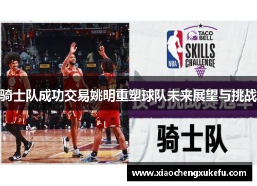 骑士队成功交易姚明重塑球队未来展望与挑战