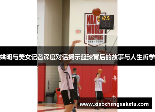 姚明与美女记者深度对话揭示篮球背后的故事与人生哲学