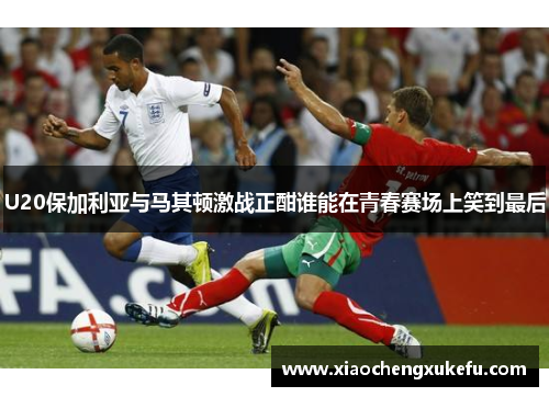 U20保加利亚与马其顿激战正酣谁能在青春赛场上笑到最后
