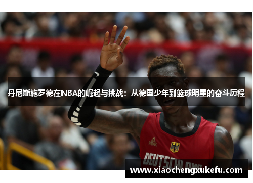 丹尼斯施罗德在NBA的崛起与挑战：从德国少年到篮球明星的奋斗历程