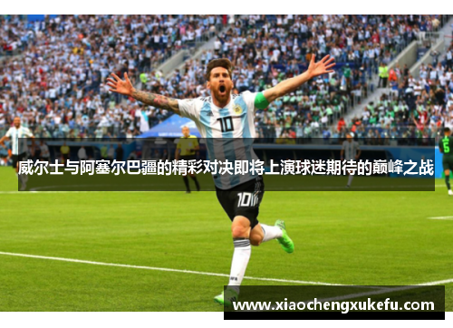 威尔士与阿塞尔巴疆的精彩对决即将上演球迷期待的巅峰之战