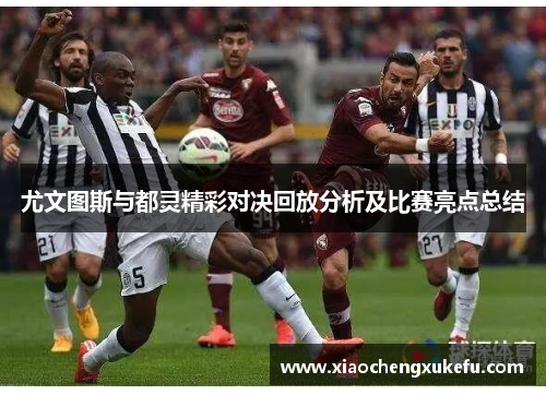 尤文图斯与都灵精彩对决回放分析及比赛亮点总结