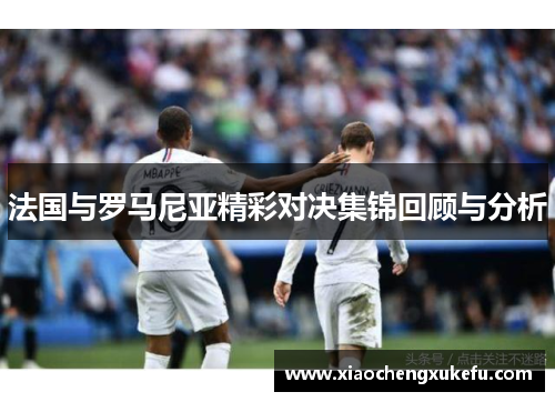 法国与罗马尼亚精彩对决集锦回顾与分析