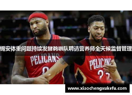 锡安体重问题持续发酵鹈鹕队聘请营养师全天候监督管理